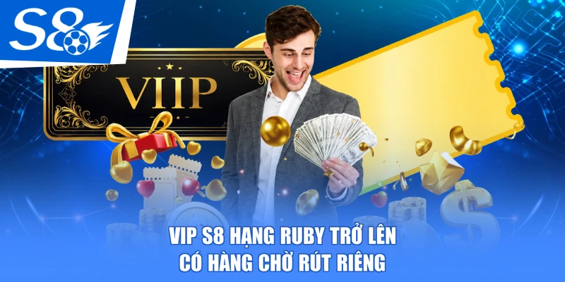 VIP S8 hạng Ruby trở lên có hàng chờ rút riêng